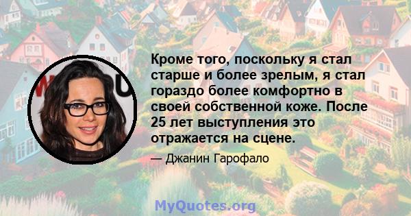 Кроме того, поскольку я стал старше и более зрелым, я стал гораздо более комфортно в своей собственной коже. После 25 лет выступления это отражается на сцене.