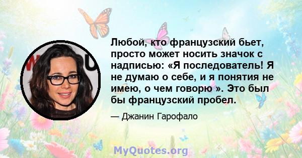 Любой, кто французский бьет, просто может носить значок с надписью: «Я последователь! Я не думаю о себе, и я понятия не имею, о чем говорю ». Это был бы французский пробел.