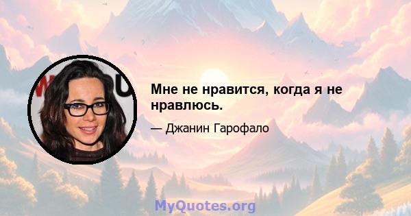 Мне не нравится, когда я не нравлюсь.