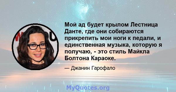 Мой ад будет крылом Лестница Данте, где они собираются прикрепить мои ноги к педали, и единственная музыка, которую я получаю, - это стиль Майкла Болтона Караоке.