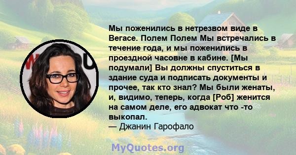 Мы поженились в нетрезвом виде в Вегасе. Полем Полем Мы встречались в течение года, и мы поженились в проездной часовне в кабине. [Мы подумали] Вы должны спуститься в здание суда и подписать документы и прочее, так кто