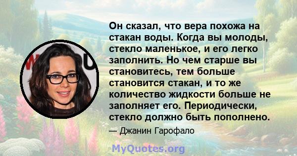 Он сказал, что вера похожа на стакан воды. Когда вы молоды, стекло маленькое, и его легко заполнить. Но чем старше вы становитесь, тем больше становится стакан, и то же количество жидкости больше не заполняет его.