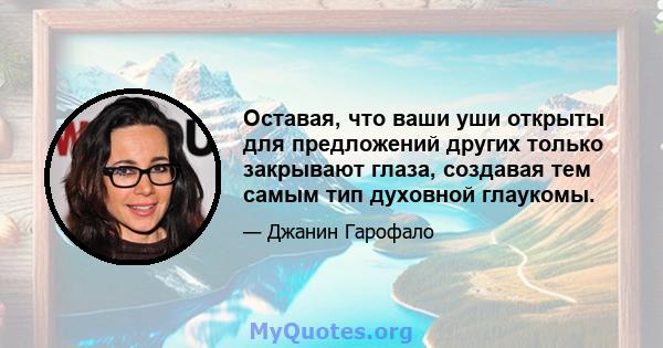 Оставая, что ваши уши открыты для предложений других только закрывают глаза, создавая тем самым тип духовной глаукомы.