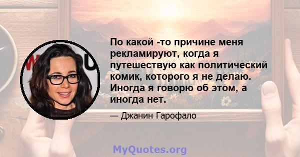 По какой -то причине меня рекламируют, когда я путешествую как политический комик, которого я не делаю. Иногда я говорю об этом, а иногда нет.