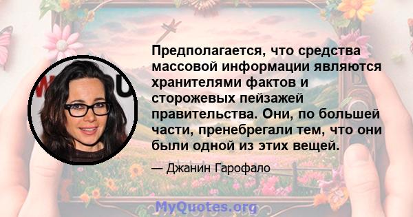 Предполагается, что средства массовой информации являются хранителями фактов и сторожевых пейзажей правительства. Они, по большей части, пренебрегали тем, что они были одной из этих вещей.