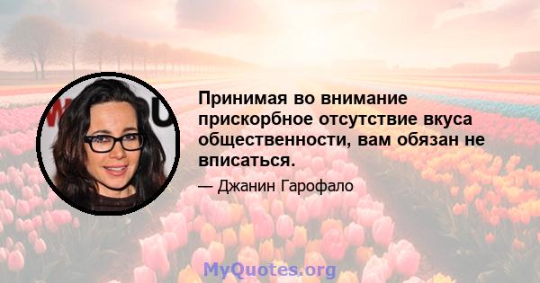 Принимая во внимание прискорбное отсутствие вкуса общественности, вам обязан не вписаться.