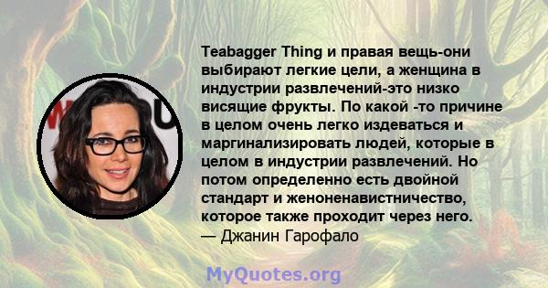 Teabagger Thing и правая вещь-они выбирают легкие цели, а женщина в индустрии развлечений-это низко висящие фрукты. По какой -то причине в целом очень легко издеваться и маргинализировать людей, которые в целом в