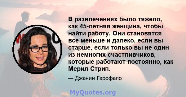 В развлечениях было тяжело, как 45-летняя женщина, чтобы найти работу. Они становятся все меньше и далеко, если вы старше, если только вы не один из немногих счастливчиков, которые работают постоянно, как Мерил Стрип.