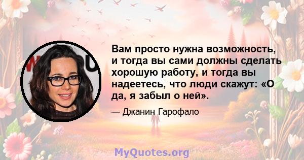 Вам просто нужна возможность, и тогда вы сами должны сделать хорошую работу, и тогда вы надеетесь, что люди скажут: «О да, я забыл о ней».