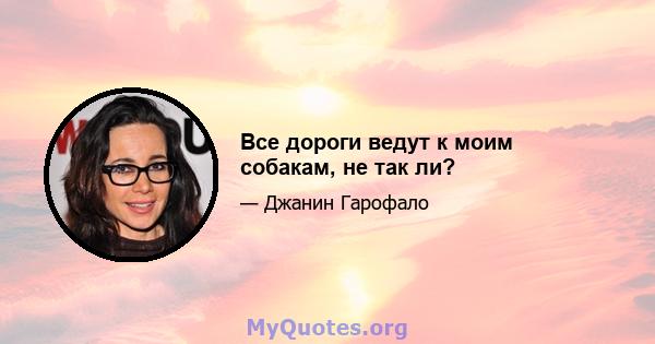 Все дороги ведут к моим собакам, не так ли?