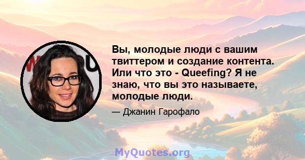 Вы, молодые люди с вашим твиттером и создание контента. Или что это - Queefing? Я не знаю, что вы это называете, молодые люди.