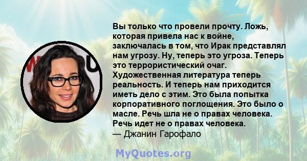 Вы только что провели прочту. Ложь, которая привела нас к войне, заключалась в том, что Ирак представлял нам угрозу. Ну, теперь это угроза. Теперь это террористический очаг. Художественная литература теперь реальность.