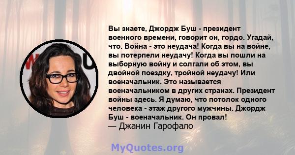 Вы знаете, Джордж Буш - президент военного времени, говорит он, гордо. Угадай, что. Война - это неудача! Когда вы на войне, вы потерпели неудачу! Когда вы пошли на выборную войну и солгали об этом, вы двойной поездку,