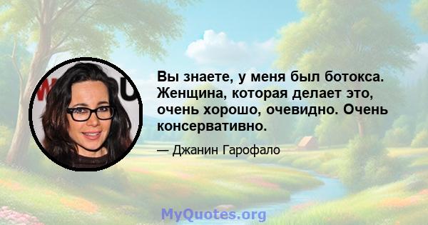 Вы знаете, у меня был ботокса. Женщина, которая делает это, очень хорошо, очевидно. Очень консервативно.