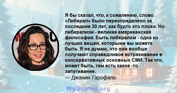 Я бы сказал, что, к сожалению, слово «Либерал» было переопределено за последние 30 лет, как будто это плохо. Но либерализм - великая американская философия. Быть либералом - одна из лучших вещей, которыми вы можете