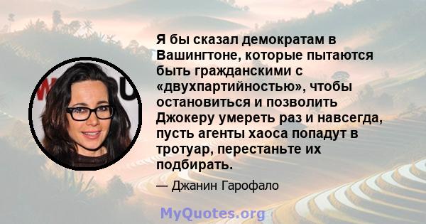 Я бы сказал демократам в Вашингтоне, которые пытаются быть гражданскими с «двухпартийностью», чтобы остановиться и позволить Джокеру умереть раз и навсегда, пусть агенты хаоса попадут в тротуар, перестаньте их подбирать.