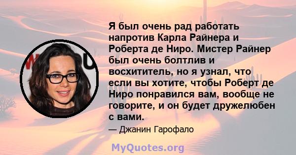 Я был очень рад работать напротив Карла Райнера и Роберта де Ниро. Мистер Райнер был очень болтлив и восхититель, но я узнал, что если вы хотите, чтобы Роберт де Ниро понравился вам, вообще не говорите, и он будет