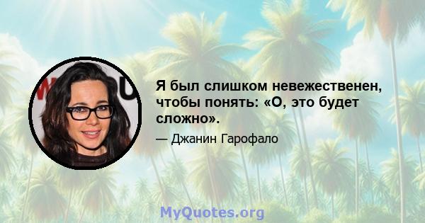 Я был слишком невежественен, чтобы понять: «О, это будет сложно».