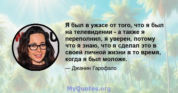 Я был в ужасе от того, что я был на телевидении - а также я переполнил, я уверен, потому что я знаю, что я сделал это в своей личной жизни в то время, когда я был моложе.