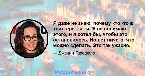 Я даже не знаю, почему кто -то в твиттере, как я. Я не понимаю этого, и я хотел бы, чтобы это остановилось. Но нет ничего, что можно сделать. Это так ужасно.