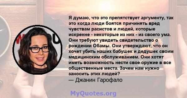 Я думаю, что это препятствует аргументу, так это когда люди боятся причинять вред чувствам расистов и людей, которые искренне - некоторые из них - из своего ума. Они требуют увидеть свидетельство о рождении Обамы. Они