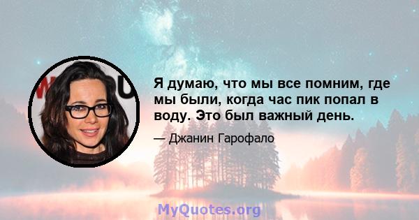 Я думаю, что мы все помним, где мы были, когда час пик попал в воду. Это был важный день.