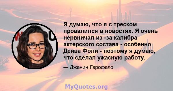 Я думаю, что я с треском провалился в новостях. Я очень нервничал из -за калибра актерского состава - особенно Дейва Фоли - поэтому я думаю, что сделал ужасную работу.