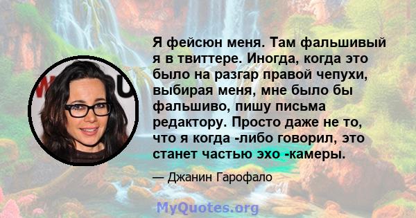 Я фейсюн меня. Там фальшивый я в твиттере. Иногда, когда это было на разгар правой чепухи, выбирая меня, мне было бы фальшиво, пишу письма редактору. Просто даже не то, что я когда -либо говорил, это станет частью эхо