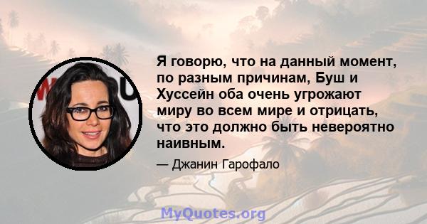 Я говорю, что на данный момент, по разным причинам, Буш и Хуссейн оба очень угрожают миру во всем мире и отрицать, что это должно быть невероятно наивным.