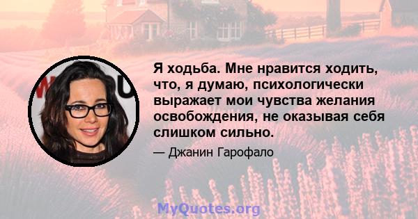 Я ходьба. Мне нравится ходить, что, я думаю, психологически выражает мои чувства желания освобождения, не оказывая себя слишком сильно.