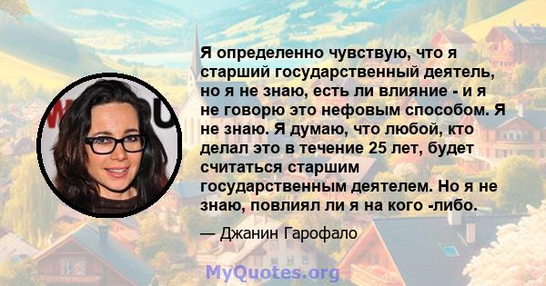 Я определенно чувствую, что я старший государственный деятель, но я не знаю, есть ли влияние - и я не говорю это нефовым способом. Я не знаю. Я думаю, что любой, кто делал это в течение 25 лет, будет считаться старшим