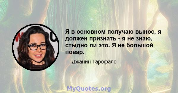 Я в основном получаю вынос, я должен признать - я не знаю, стыдно ли это. Я не большой повар.