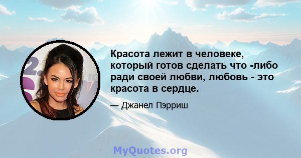 Красота лежит в человеке, который готов сделать что -либо ради своей любви, любовь - это красота в сердце.