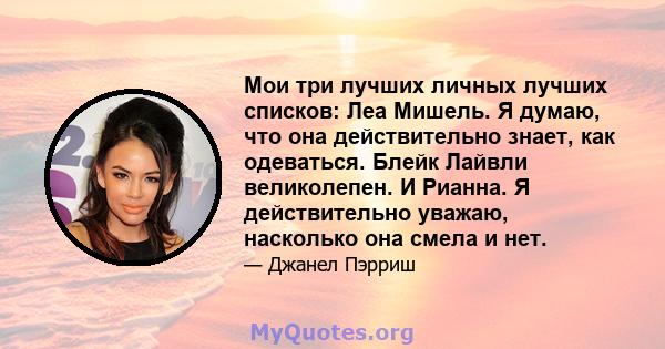 Мои три лучших личных лучших списков: Леа Мишель. Я думаю, что она действительно знает, как одеваться. Блейк Лайвли великолепен. И Рианна. Я действительно уважаю, насколько она смела и нет.