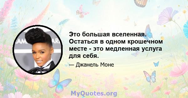 Это большая вселенная. Остаться в одном крошечном месте - это медленная услуга для себя.