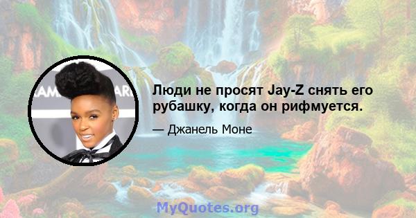 Люди не просят Jay-Z снять его рубашку, когда он рифмуется.