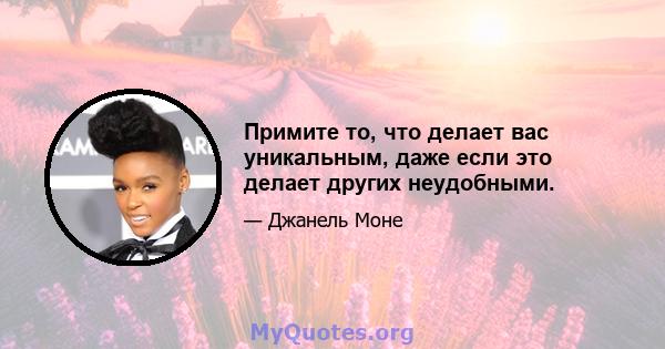 Примите то, что делает вас уникальным, даже если это делает других неудобными.