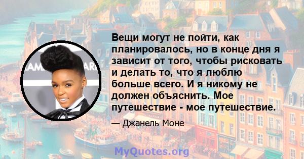 Вещи могут не пойти, как планировалось, но в конце дня я зависит от того, чтобы рисковать и делать то, что я люблю больше всего. И я никому не должен объяснить. Мое путешествие - мое путешествие.