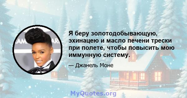 Я беру золотодобывающую, эхинацею и масло печени трески при полете, чтобы повысить мою иммунную систему.