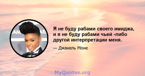 Я не буду рабами своего имиджа, и я не буду рабами чьей -либо другой интерпретации меня.