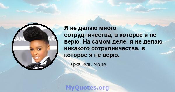 Я не делаю много сотрудничества, в которое я не верю. На самом деле, я не делаю никакого сотрудничества, в которое я не верю.