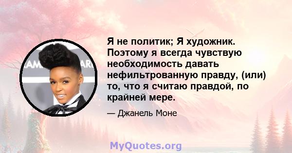 Я не политик; Я художник. Поэтому я всегда чувствую необходимость давать нефильтрованную правду, (или) то, что я считаю правдой, по крайней мере.