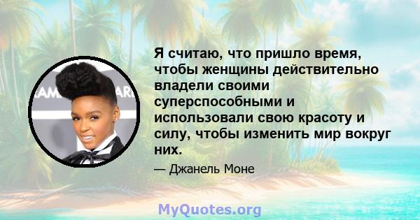 Я считаю, что пришло время, чтобы женщины действительно владели своими суперспособными и использовали свою красоту и силу, чтобы изменить мир вокруг них.