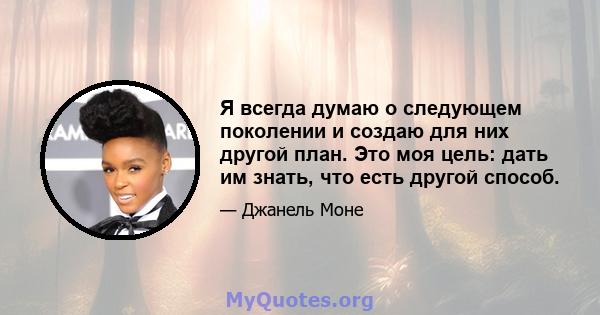 Я всегда думаю о следующем поколении и создаю для них другой план. Это моя цель: дать им знать, что есть другой способ.