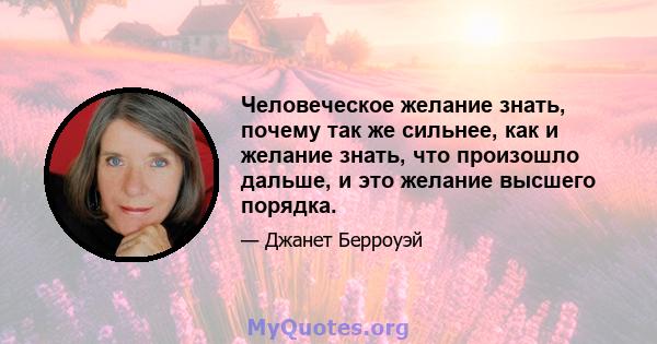 Человеческое желание знать, почему так же сильнее, как и желание знать, что произошло дальше, и это желание высшего порядка.