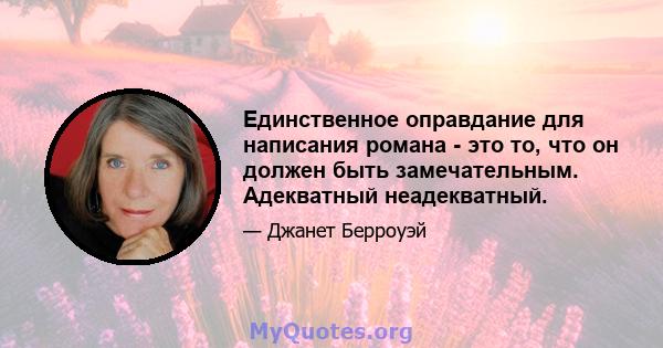 Единственное оправдание для написания романа - это то, что он должен быть замечательным. Адекватный неадекватный.