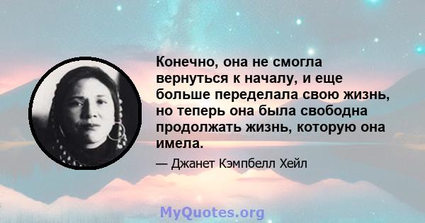 Конечно, она не смогла вернуться к началу, и еще больше переделала свою жизнь, но теперь она была свободна продолжать жизнь, которую она имела.