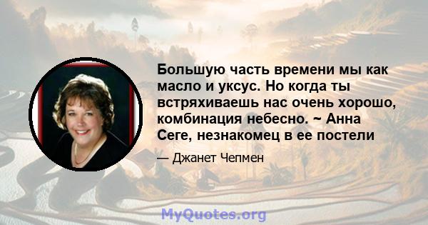 Большую часть времени мы как масло и уксус. Но когда ты встряхиваешь нас очень хорошо, комбинация небесно. ~ Анна Сеге, незнакомец в ее постели