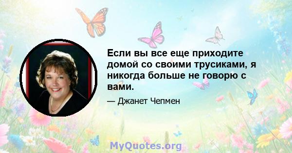 Если вы все еще приходите домой со своими трусиками, я никогда больше не говорю с вами.