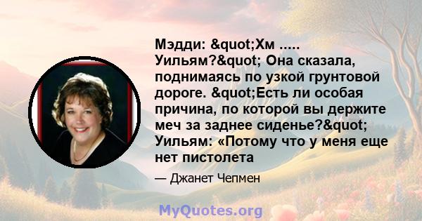 Мэдди: "Хм ..... Уильям?" Она сказала, поднимаясь по узкой грунтовой дороге. "Есть ли особая причина, по которой вы держите меч за заднее сиденье?" Уильям: «Потому что у меня еще нет пистолета